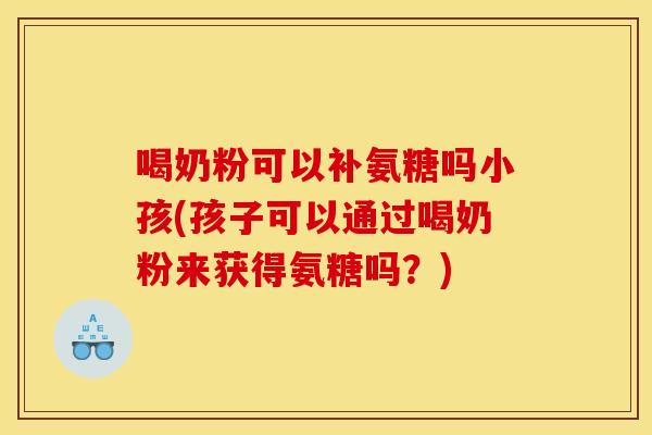 喝奶粉可以补氨糖吗小孩(孩子可以通过喝奶粉来获得氨糖吗？)