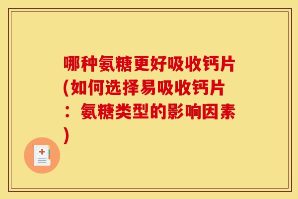 哪种氨糖更好吸收钙片(如何选择易吸收钙片：氨糖类型的影响因素)