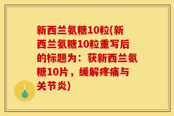 新西兰氨糖10粒(新西兰氨糖10粒重写后的标题为：获新西兰氨糖10片，缓解疼痛与关节炎)