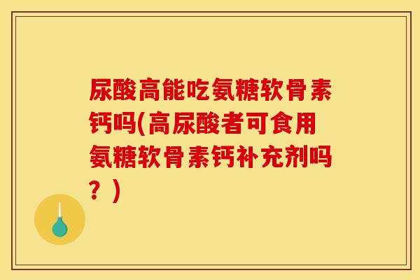 尿酸高能吃氨糖软骨素钙吗(高尿酸者可食用氨糖软骨素钙补充剂吗？)