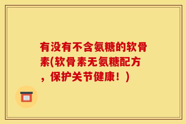 有没有不含氨糖的软骨素(软骨素无氨糖配方，保护关节健康！)