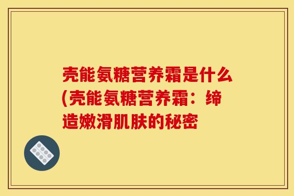 壳能氨糖营养霜是什么(壳能氨糖营养霜：缔造嫩滑肌肤的秘密