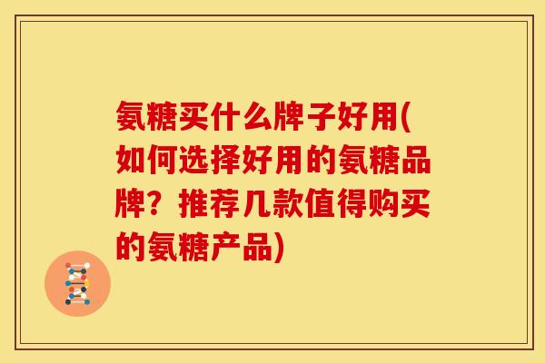 氨糖买什么牌子好用(如何选择好用的氨糖品牌？推荐几款值得购买的氨糖产品)