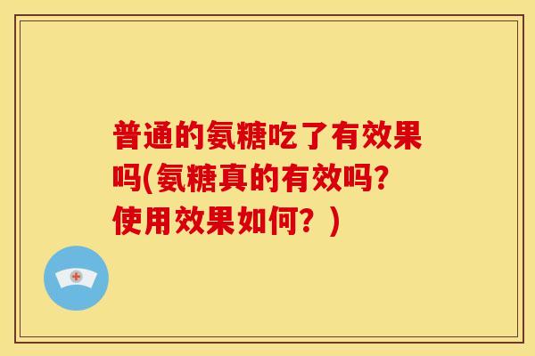 普通的氨糖吃了有效果吗(氨糖真的有效吗？使用效果如何？)
