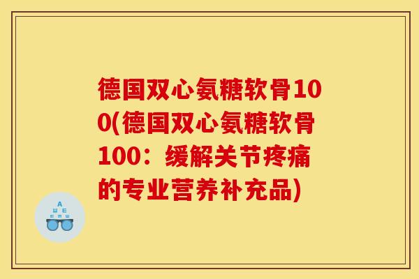 德国双心氨糖软骨100(德国双心氨糖软骨100：缓解关节疼痛的专业营养补充品)