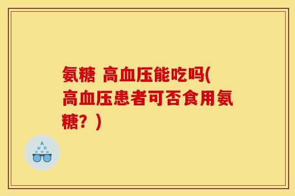氨糖 高血压能吃吗(高血压患者可否食用氨糖？)