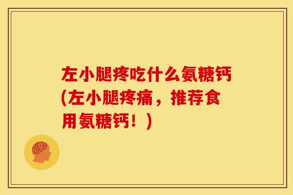 左小腿疼吃什么氨糖钙(左小腿疼痛，推荐食用氨糖钙！)