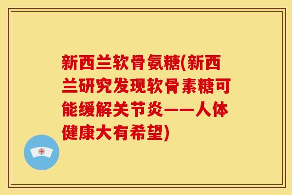 新西兰软骨氨糖(新西兰研究发现软骨素糖可能缓解关节炎——人体健康大有希望)