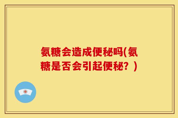 氨糖会造成便秘吗(氨糖是否会引起便秘？)