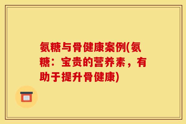 氨糖与骨健康案例(氨糖：宝贵的营养素，有助于提升骨健康)