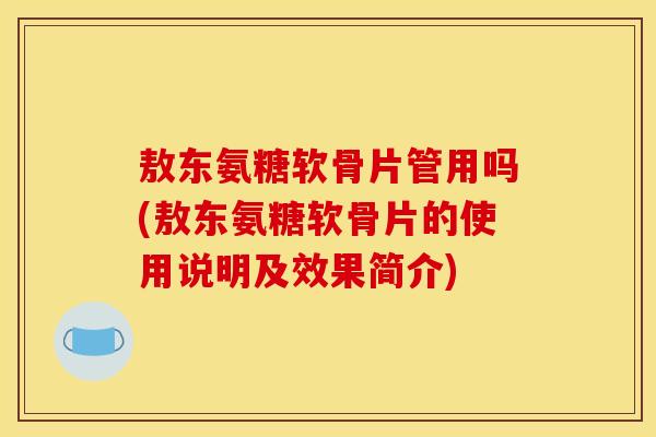 敖东氨糖软骨片管用吗(敖东氨糖软骨片的使用说明及效果简介)