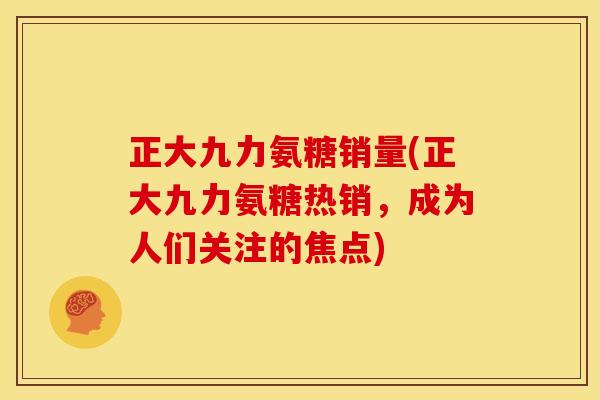 正大九力氨糖销量(正大九力氨糖热销，成为人们关注的焦点)