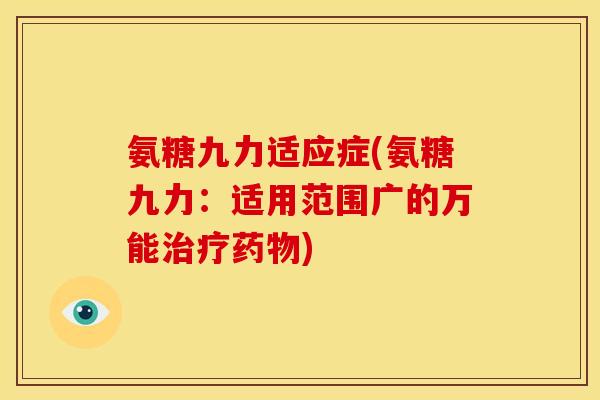 氨糖九力适应症(氨糖九力：适用范围广的万能治疗药物)