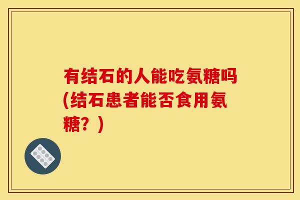 有结石的人能吃氨糖吗(结石患者能否食用氨糖？)