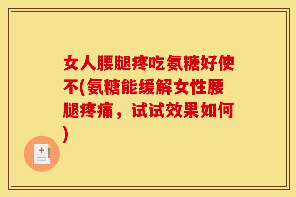 女人腰腿疼吃氨糖好使不(氨糖能缓解女性腰腿疼痛，试试效果如何)