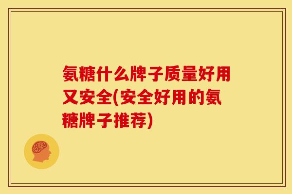 氨糖什么牌子质量好用又安全(安全好用的氨糖牌子推荐)