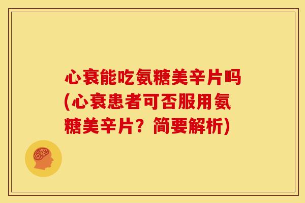 心衰能吃氨糖美辛片吗(心衰患者可否服用氨糖美辛片？简要解析)