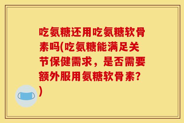 吃氨糖还用吃氨糖软骨素吗(吃氨糖能满足关节保健需求，是否需要额外服用氨糖软骨素？)