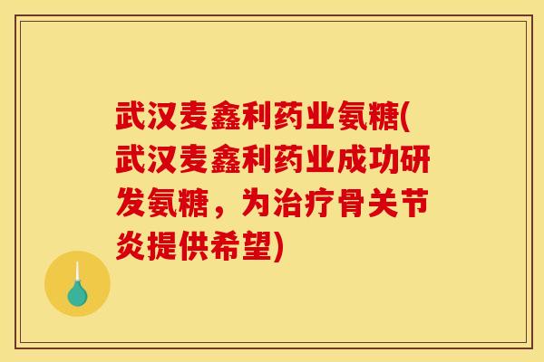 武汉麦鑫利药业氨糖(武汉麦鑫利药业成功研发氨糖，为治疗骨关节炎提供希望)