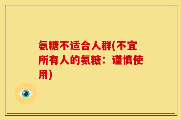 氨糖不适合人群(不宜所有人的氨糖：谨慎使用)
