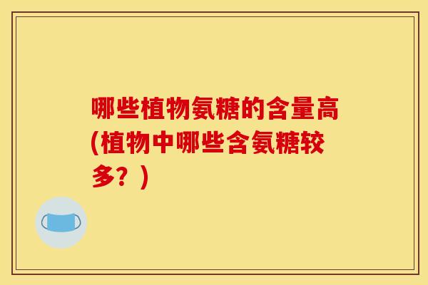 哪些植物氨糖的含量高(植物中哪些含氨糖较多？)