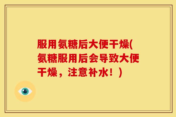 服用氨糖后大便干燥(氨糖服用后会导致大便干燥，注意补水！)