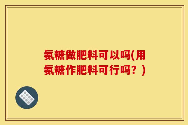 氨糖做肥料可以吗(用氨糖作肥料可行吗？)
