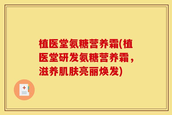 植医堂氨糖营养霜(植医堂研发氨糖营养霜，滋养肌肤亮丽焕发)