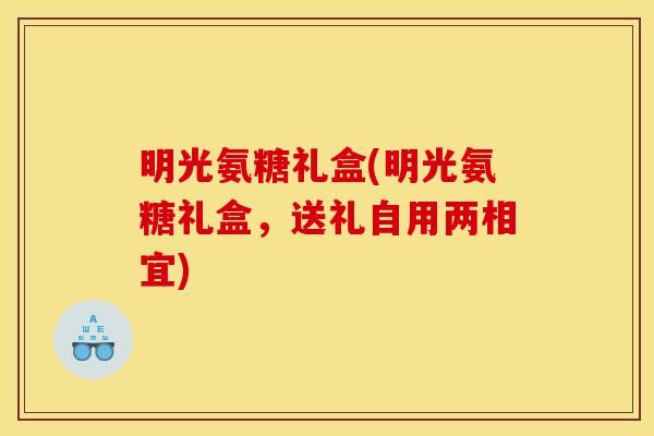 明光氨糖礼盒(明光氨糖礼盒，送礼自用两相宜)