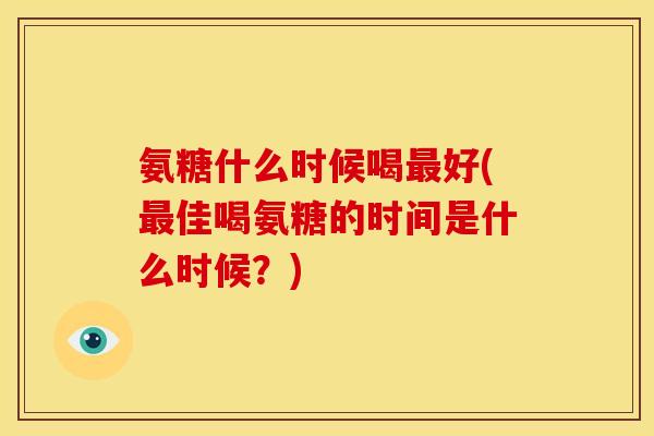 氨糖什么时候喝最好(最佳喝氨糖的时间是什么时候？)