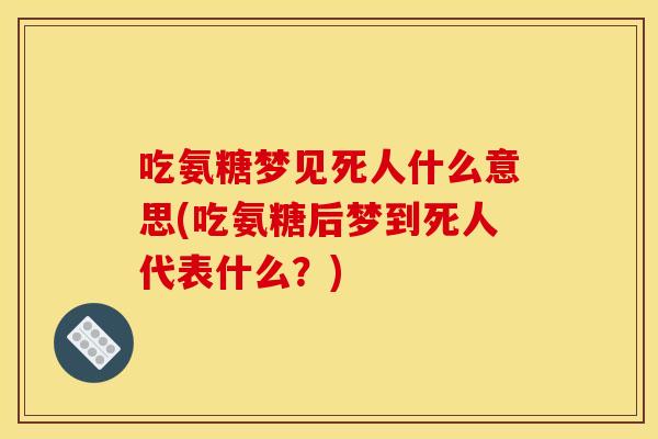 吃氨糖梦见死人什么意思(吃氨糖后梦到死人代表什么？)