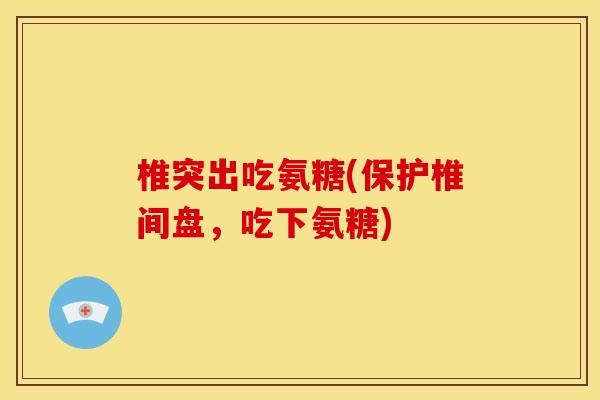 椎突出吃氨糖(保护椎间盘，吃下氨糖)