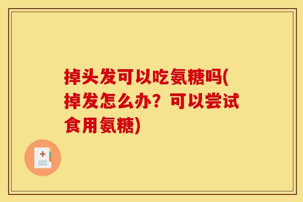 掉头发可以吃氨糖吗(掉发怎么办？可以尝试食用氨糖)