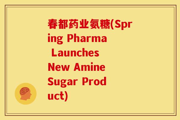 春都药业氨糖(Spring Pharma Launches New Amine Sugar Product)