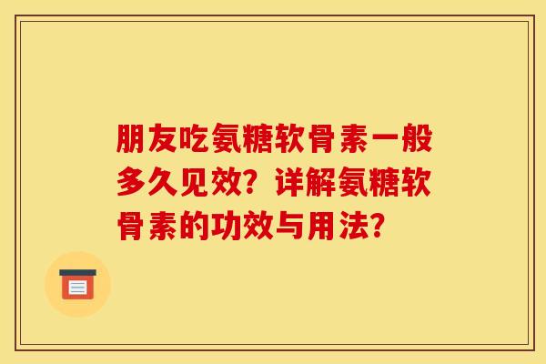 朋友吃氨糖软骨素一般多久见效？详解氨糖软骨素的功效与用法？