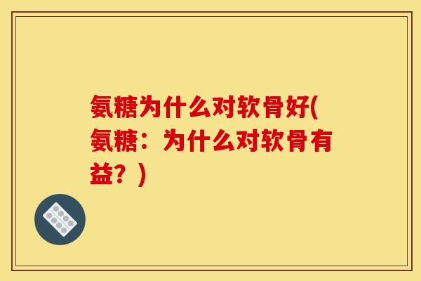 氨糖为什么对软骨好(氨糖：为什么对软骨有益？)