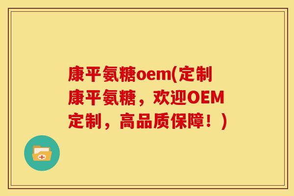 康平氨糖oem(定制康平氨糖，欢迎OEM定制，高品质保障！)
