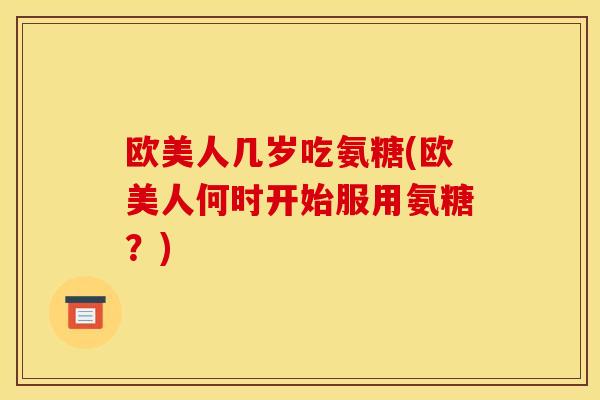 欧美人几岁吃氨糖(欧美人何时开始服用氨糖？)