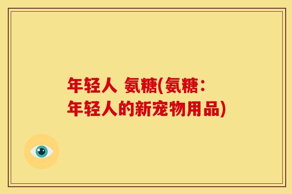 年轻人 氨糖(氨糖：年轻人的新宠物用品)