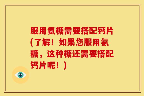 服用氨糖需要搭配钙片(了解！如果您服用氨糖，这种糖还需要搭配钙片呢！)