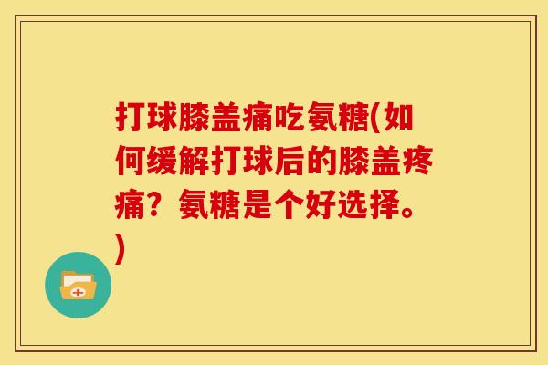 打球膝盖痛吃氨糖(如何缓解打球后的膝盖疼痛？氨糖是个好选择。)