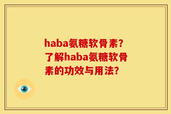 haba氨糖软骨素？了解haba氨糖软骨素的功效与用法？