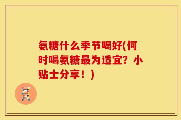 氨糖什么季节喝好(何时喝氨糖最为适宜？小贴士分享！)