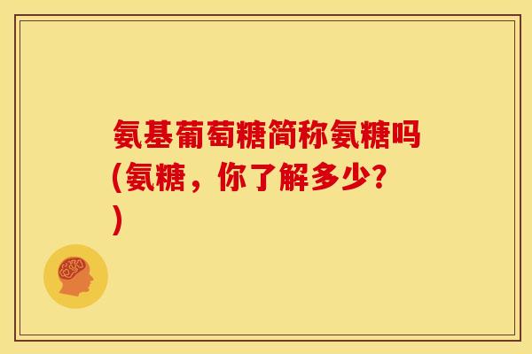 氨基葡萄糖简称氨糖吗(氨糖，你了解多少？)