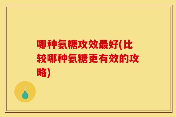 哪种氨糖攻效最好(比较哪种氨糖更有效的攻略)