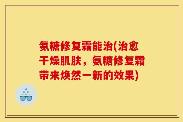 氨糖修复霜能治(治愈干燥肌肤，氨糖修复霜带来焕然一新的效果)