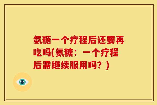 氨糖一个疗程后还要再吃吗(氨糖：一个疗程后需继续服用吗？)
