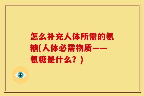 怎么补充人体所需的氨糖(人体必需物质——氨糖是什么？)