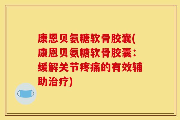 康恩贝氨糖软骨胶囊(康恩贝氨糖软骨胶囊：缓解关节疼痛的有效辅助治疗)