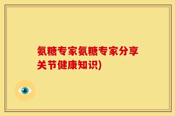 氨糖专家氨糖专家分享关节健康知识)